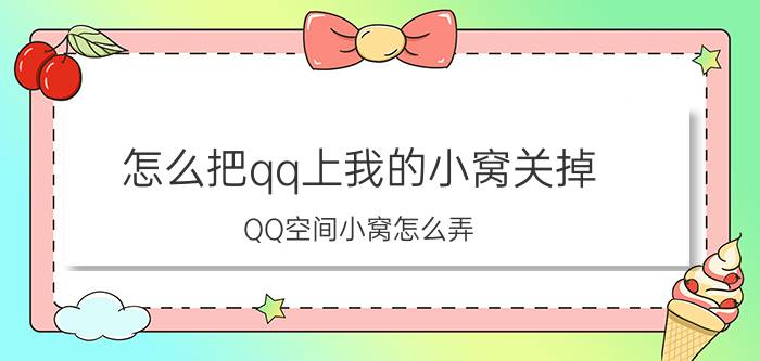 怎么把qq上我的小窝关掉 QQ空间小窝怎么弄？急~？